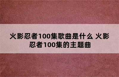 火影忍者100集歌曲是什么 火影忍者100集的主题曲